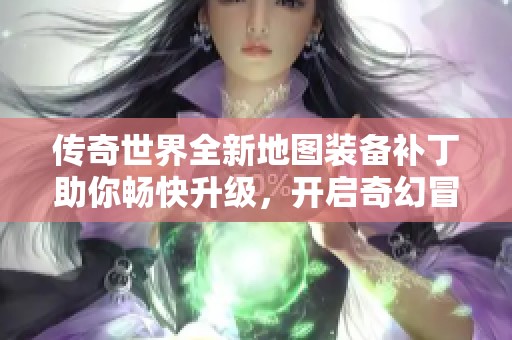 传奇世界全新地图装备补丁助你畅快升级，开启奇幻冒险之旅