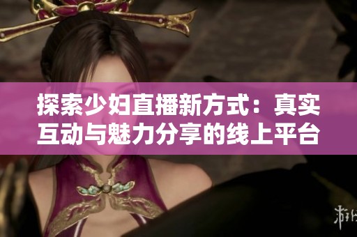探索少妇直播新方式：真实互动与魅力分享的线上平台