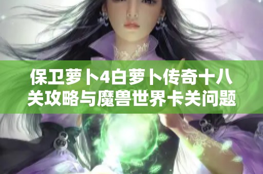 保卫萝卜4白萝卜传奇十八关攻略与魔兽世界卡关问题解析