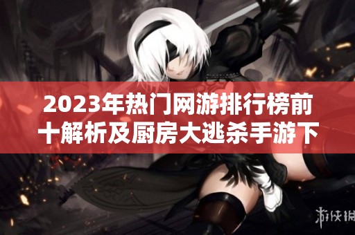 2023年热门网游排行榜前十解析及厨房大逃杀手游下载链接