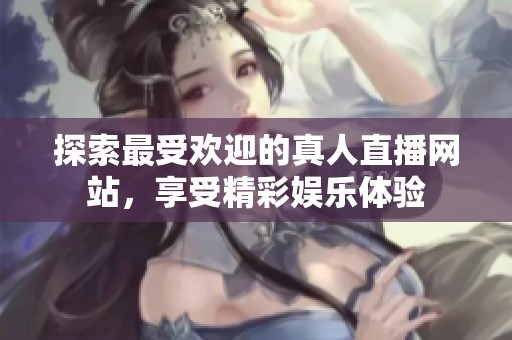 探索最受欢迎的真人直播网站，享受精彩娱乐体验