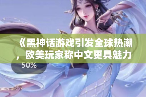 《黑神话游戏引发全球热潮，欧美玩家称中文更具魅力》
