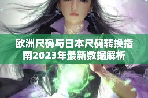 欧洲尺码与日本尺码转换指南2023年最新数据解析