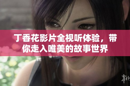 丁香花影片全视听体验，带你走入唯美的故事世界