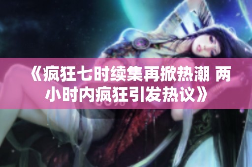《疯狂七时续集再掀热潮 两小时内疯狂引发热议》