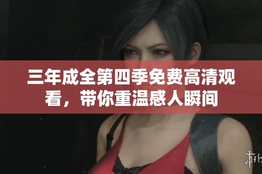 三年成全第四季免费高清观看，带你重温感人瞬间
