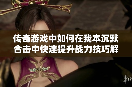 传奇游戏中如何在我本沉默合击中快速提升战力技巧解析
