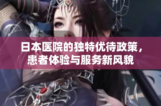 日本医院的独特优待政策，患者体验与服务新风貌