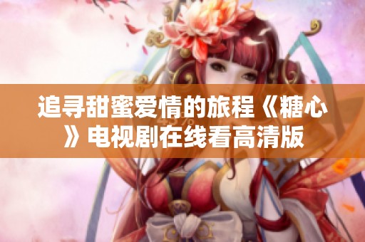 追寻甜蜜爱情的旅程《糖心》电视剧在线看高清版