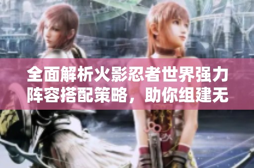 全面解析火影忍者世界强力阵容搭配策略，助你组建无敌团队