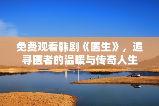 免费观看韩剧《医生》，追寻医者的温暖与传奇人生