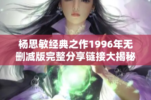 杨思敏经典之作1996年无删减版完整分享链接大揭秘