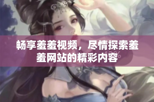 畅享羞羞视频，尽情探索羞羞网站的精彩内容