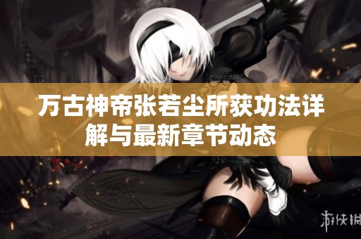 万古神帝张若尘所获功法详解与最新章节动态