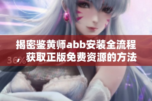 揭密鉴黄师abb安装全流程，获取正版免费资源的方法分享