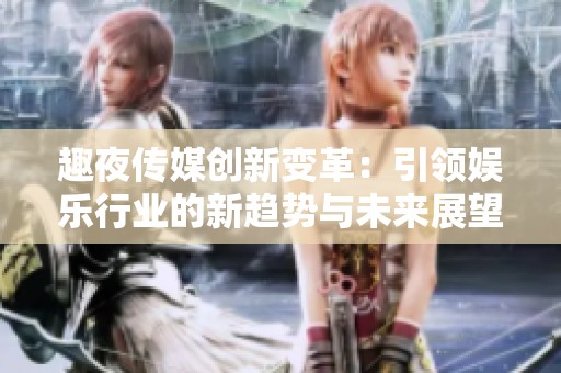 趣夜传媒创新变革：引领娱乐行业的新趋势与未来展望