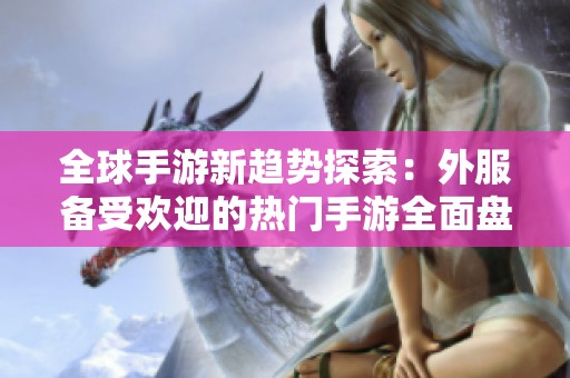 全球手游新趋势探索：外服备受欢迎的热门手游全面盘点