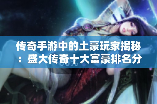 传奇手游中的土豪玩家揭秘：盛大传奇十大富豪排名分析