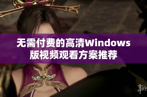 无需付费的高清Windows版视频观看方案推荐