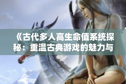 《古代多人高生命值系统探秘：重温古典游戏的魅力与策略》