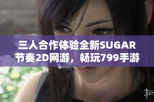 三人合作体验全新SUGAR节奏2D网游，畅玩799手游平台