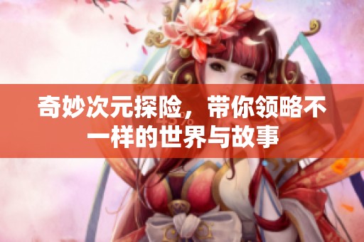 奇妙次元探险，带你领略不一样的世界与故事