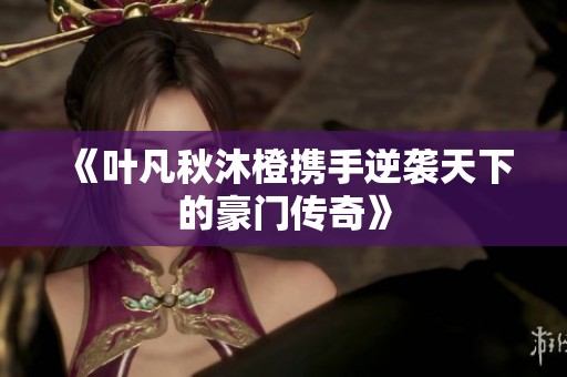 《叶凡秋沐橙携手逆袭天下的豪门传奇》