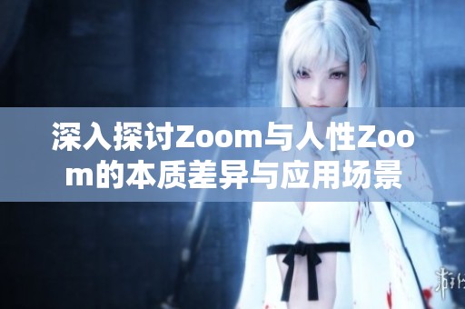 深入探讨Zoom与人性Zoom的本质差异与应用场景