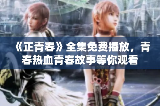 《正青春》全集免费播放，青春热血青春故事等你观看
