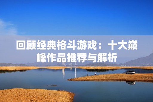 回顾经典格斗游戏：十大巅峰作品推荐与解析