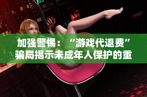 加强警惕：“游戏代退费”骗局揭示未成年人保护的重要性