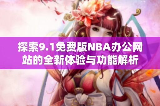探索9.1免费版NBA办公网站的全新体验与功能解析
