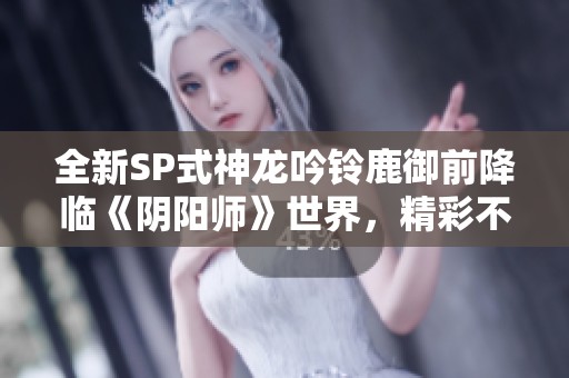 全新SP式神龙吟铃鹿御前降临《阴阳师》世界，精彩不容错过