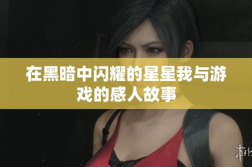 在黑暗中闪耀的星星我与游戏的感人故事