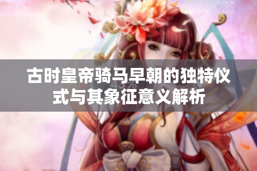 古时皇帝骑马早朝的独特仪式与其象征意义解析