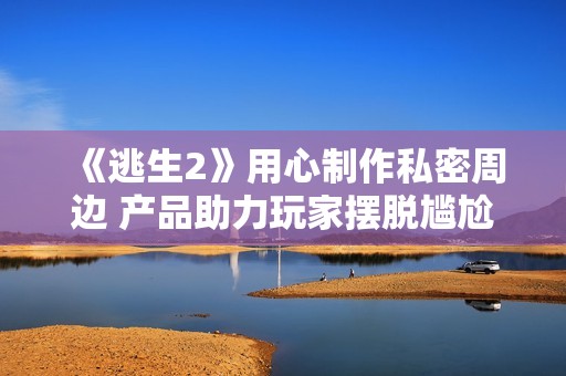 《逃生2》用心制作私密周边 产品助力玩家摆脱尴尬体验