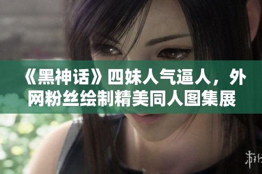 《黑神话》四妹人气逼人，外网粉丝绘制精美同人图集展示