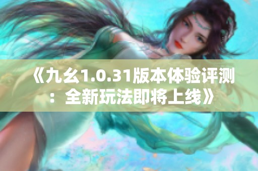 《九幺1.0.31版本体验评测：全新玩法即将上线》