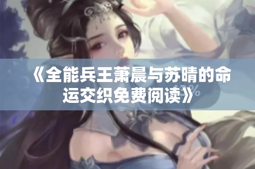 《全能兵王萧晨与苏晴的命运交织免费阅读》