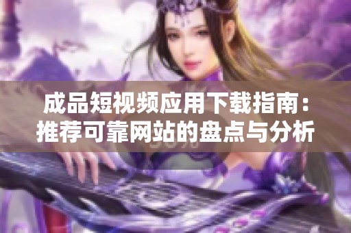 成品短视频应用下载指南：推荐可靠网站的盘点与分析