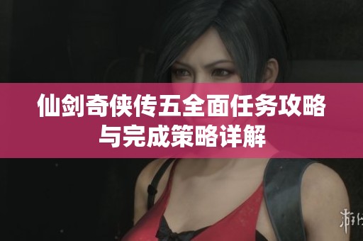 仙剑奇侠传五全面任务攻略与完成策略详解