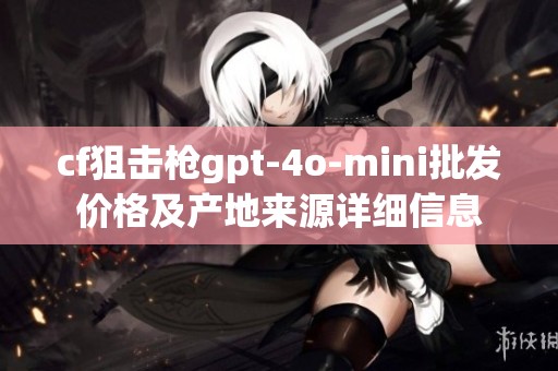 cf狙击枪gpt-4o-mini批发价格及产地来源详细信息