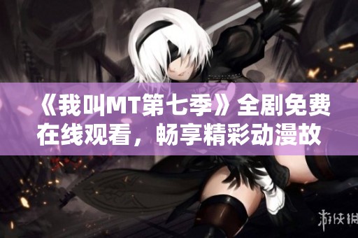 《我叫MT第七季》全剧免费在线观看，畅享精彩动漫故事