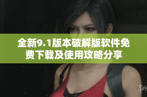 全新9.1版本破解版软件免费下载及使用攻略分享