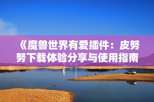 《魔兽世界有爱插件：皮努努下载体验分享与使用指南》