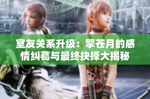 室友关系升级：擎苍月的感情纠葛与最终抉择大揭秘