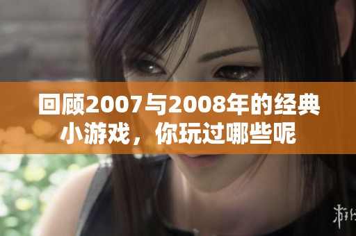 回顾2007与2008年的经典小游戏，你玩过哪些呢