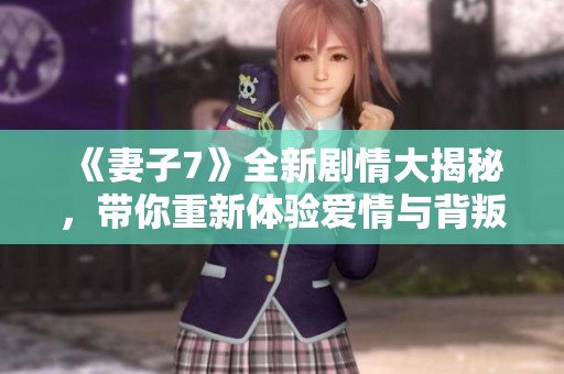 《妻子7》全新剧情大揭秘，带你重新体验爱情与背叛的纠葛