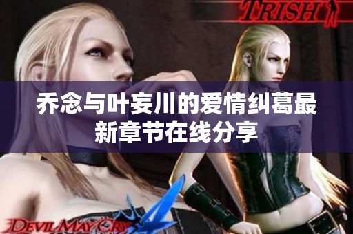 乔念与叶妄川的爱情纠葛最新章节在线分享