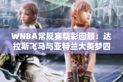 WNBA常规赛精彩回顾：达拉斯飞马与亚特兰大美梦四节激战分析